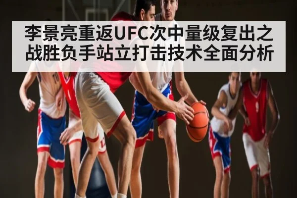 李景亮重返UFC次中量级复出之战胜负手站立打击技术全面分析