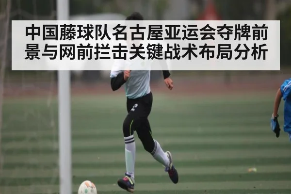 中国藤球队名古屋亚运会夺牌前景与网前拦击关键战术布局分析