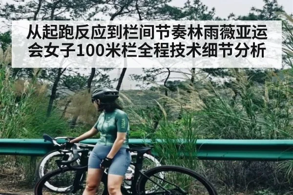 从起跑反应到栏间节奏林雨薇亚运会女子100米栏全程技术细节分析